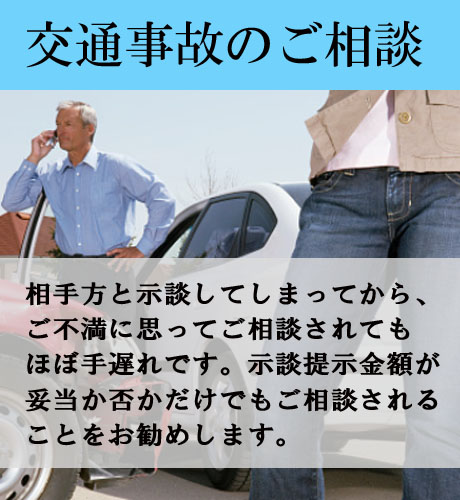 交通事故のご相談/相手方と示談してしまってから、ご不満に思ってご相談されてもほぼ手遅れです。示談提示金額が妥当か否かだけでもご相談されることをお勧めします。